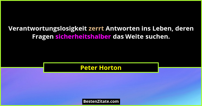 Verantwortungslosigkeit zerrt Antworten ins Leben, deren Fragen sicherheitshalber das Weite suchen.... - Peter Horton
