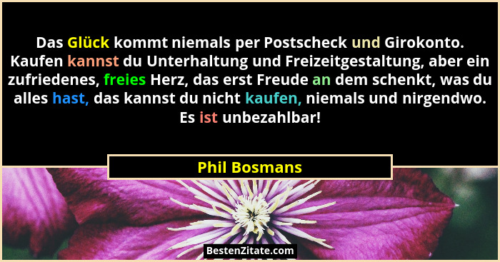 Das Glück kommt niemals per Postscheck und Girokonto. Kaufen kannst du Unterhaltung und Freizeitgestaltung, aber ein zufriedenes, freie... - Phil Bosmans