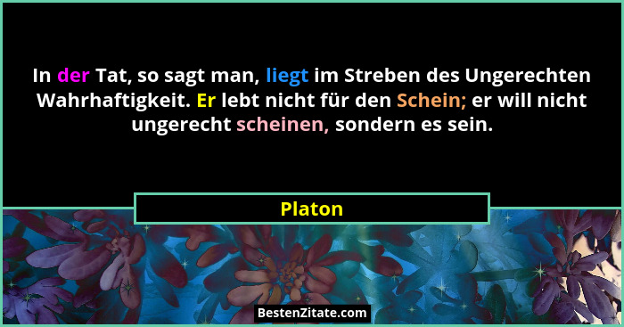 In der Tat, so sagt man, liegt im Streben des Ungerechten Wahrhaftigkeit. Er lebt nicht für den Schein; er will nicht ungerecht scheinen, son... - Platon
