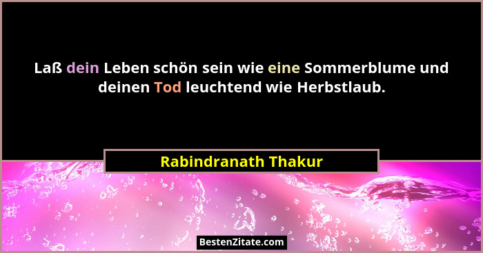 Laß dein Leben schön sein wie eine Sommerblume und deinen Tod leuchtend wie Herbstlaub.... - Rabindranath Thakur