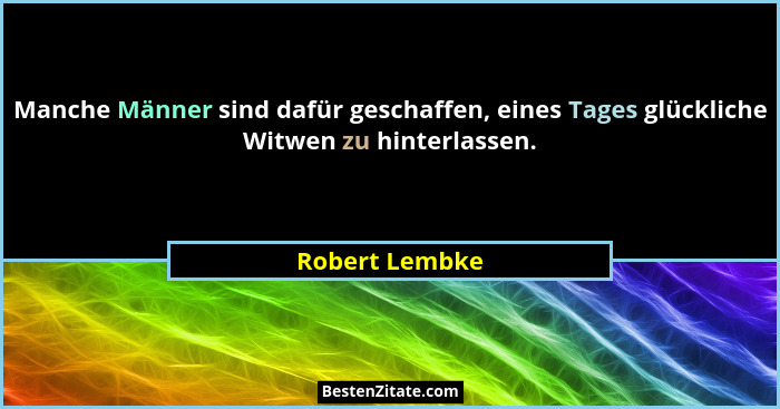 Manche Männer sind dafür geschaffen, eines Tages glückliche Witwen zu hinterlassen.... - Robert Lembke