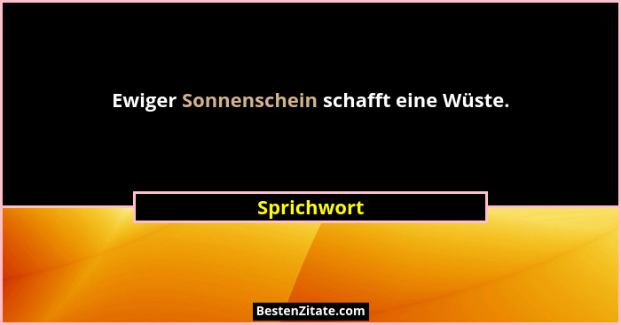 Ewiger Sonnenschein schafft eine Wüste.... - Sprichwort