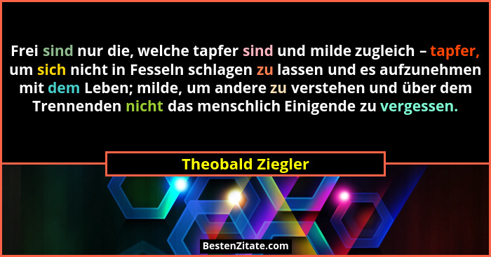 Frei sind nur die, welche tapfer sind und milde zugleich – tapfer, um sich nicht in Fesseln schlagen zu lassen und es aufzunehmen m... - Theobald Ziegler
