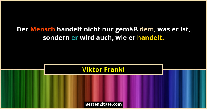Der Mensch handelt nicht nur gemäß dem, was er ist, sondern er wird auch, wie er handelt.... - Viktor Frankl
