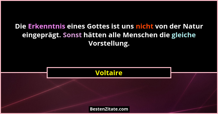 Die Erkenntnis eines Gottes ist uns nicht von der Natur eingeprägt. Sonst hätten alle Menschen die gleiche Vorstellung.... - Voltaire