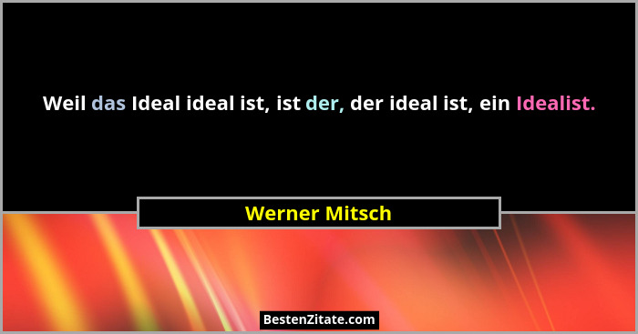Weil das Ideal ideal ist, ist der, der ideal ist, ein Idealist.... - Werner Mitsch