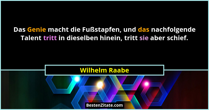 Das Genie macht die Fußstapfen, und das nachfolgende Talent tritt in dieselben hinein, tritt sie aber schief.... - Wilhelm Raabe