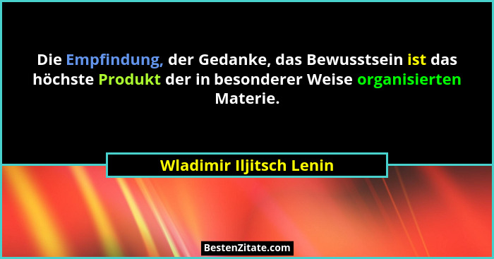 Die Empfindung, der Gedanke, das Bewusstsein ist das höchste Produkt der in besonderer Weise organisierten Materie.... - Wladimir Iljitsch Lenin
