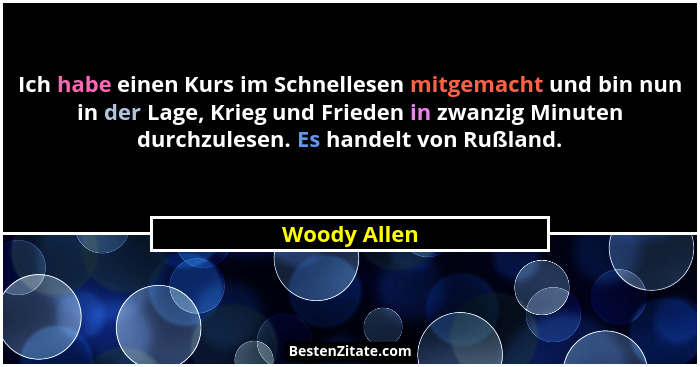 Ich habe einen Kurs im Schnellesen mitgemacht und bin nun in der Lage, Krieg und Frieden in zwanzig Minuten durchzulesen. Es handelt von... - Woody Allen