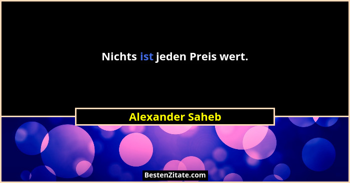 Nichts ist jeden Preis wert.... - Alexander Saheb