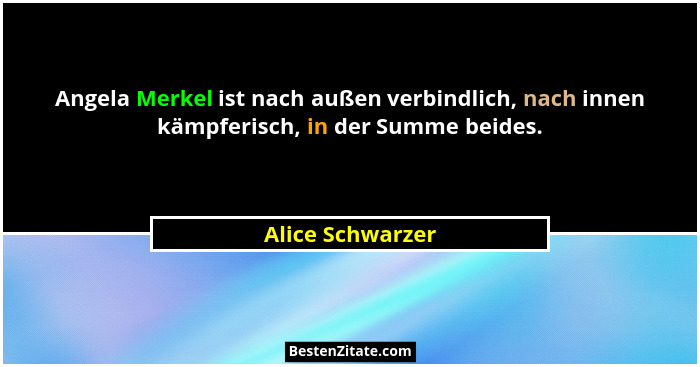Angela Merkel ist nach außen verbindlich, nach innen kämpferisch, in der Summe beides.... - Alice Schwarzer