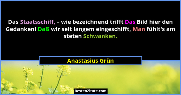 Das Staatsschiff, – wie bezeichnend trifft Das Bild hier den Gedanken! Daß wir seit langem eingeschifft, Man fühlt's am steten S... - Anastasius Grün