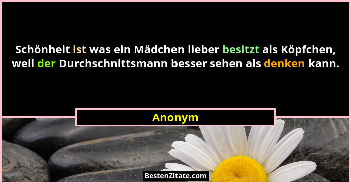 Schönheit ist was ein Mädchen lieber besitzt als Köpfchen, weil der Durchschnittsmann besser sehen als denken kann.... - Anonym