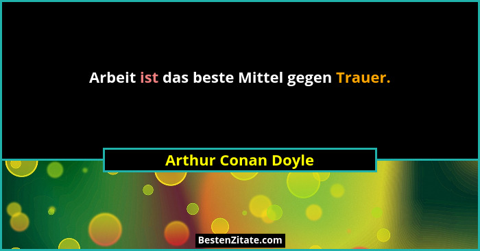 Arbeit ist das beste Mittel gegen Trauer.... - Arthur Conan Doyle