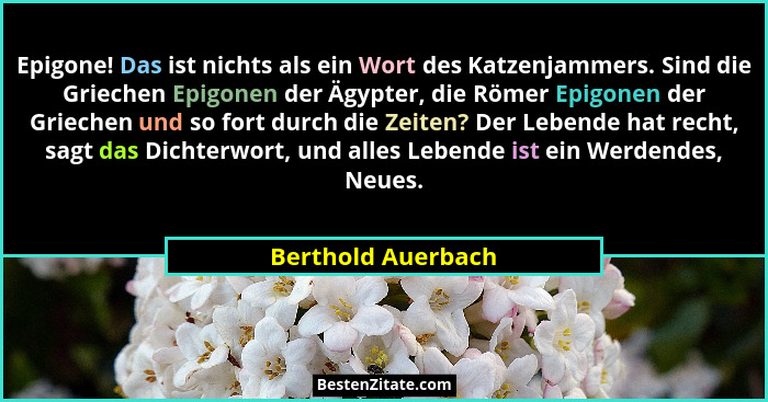 Epigone! Das ist nichts als ein Wort des Katzenjammers. Sind die Griechen Epigonen der Ägypter, die Römer Epigonen der Griechen un... - Berthold Auerbach
