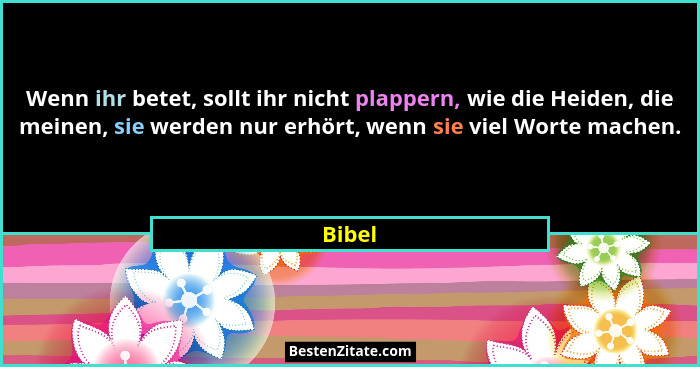 Wenn ihr betet, sollt ihr nicht plappern, wie die Heiden, die meinen, sie werden nur erhört, wenn sie viel Worte machen.... - Bibel