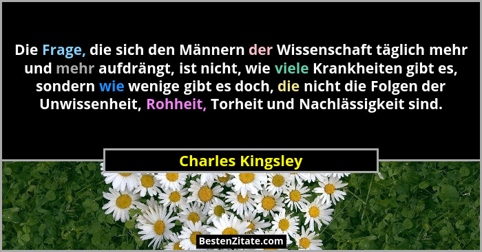 Die Frage, die sich den Männern der Wissenschaft täglich mehr und mehr aufdrängt, ist nicht, wie viele Krankheiten gibt es, sondern... - Charles Kingsley
