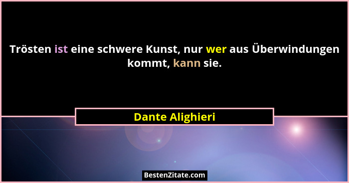 Trösten ist eine schwere Kunst, nur wer aus Überwindungen kommt, kann sie.... - Dante Alighieri