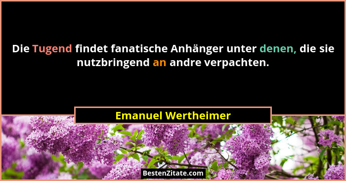 Die Tugend findet fanatische Anhänger unter denen, die sie nutzbringend an andre verpachten.... - Emanuel Wertheimer