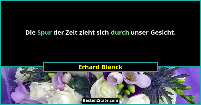 Die Spur der Zeit zieht sich durch unser Gesicht.... - Erhard Blanck