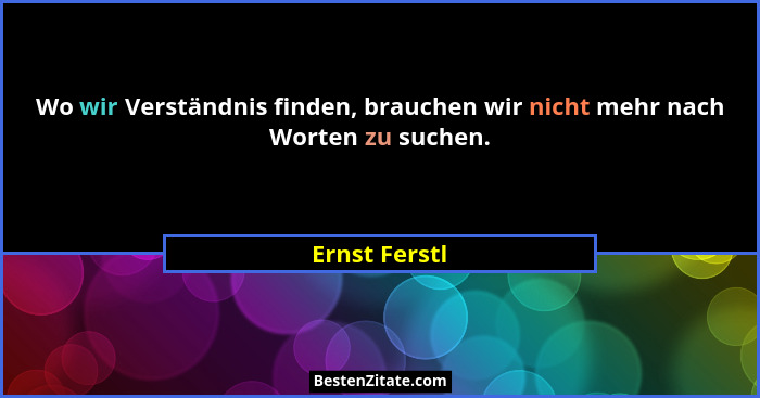Wo wir Verständnis finden, brauchen wir nicht mehr nach Worten zu suchen.... - Ernst Ferstl
