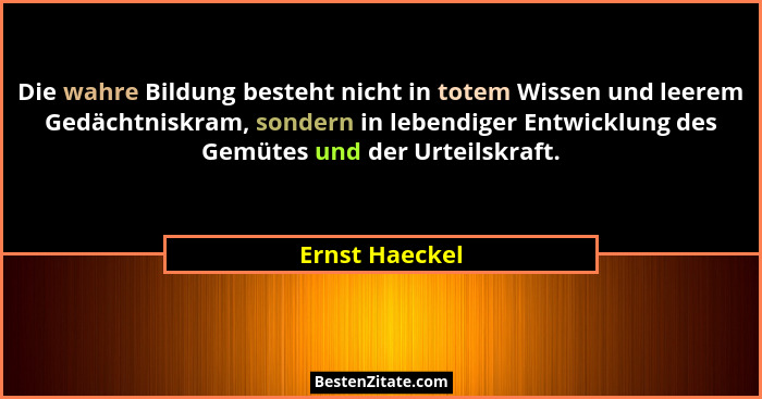 Die wahre Bildung besteht nicht in totem Wissen und leerem Gedächtniskram, sondern in lebendiger Entwicklung des Gemütes und der Urtei... - Ernst Haeckel