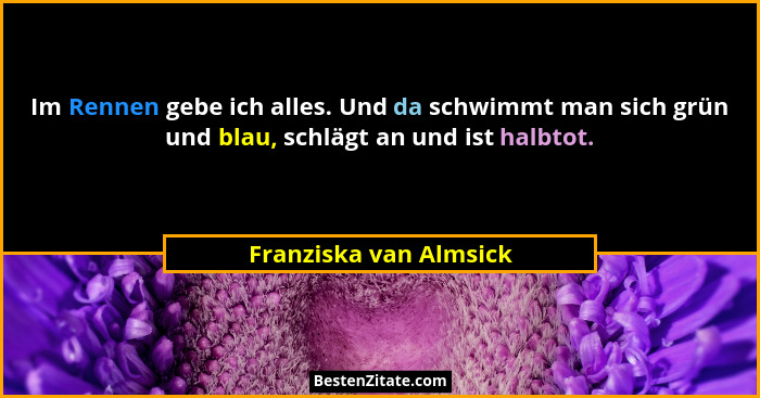 Im Rennen gebe ich alles. Und da schwimmt man sich grün und blau, schlägt an und ist halbtot.... - Franziska van Almsick