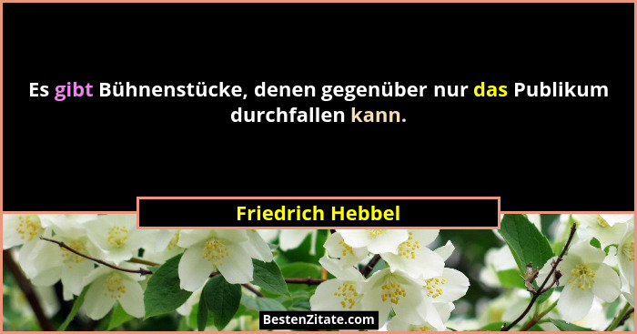 Es gibt Bühnenstücke, denen gegenüber nur das Publikum durchfallen kann.... - Friedrich Hebbel