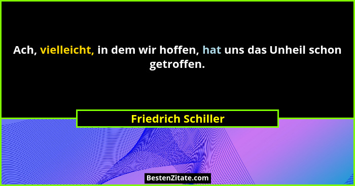 Ach, vielleicht, in dem wir hoffen, hat uns das Unheil schon getroffen.... - Friedrich Schiller