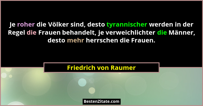 Je roher die Völker sind, desto tyrannischer werden in der Regel die Frauen behandelt, je verweichlichter die Männer, desto meh... - Friedrich von Raumer