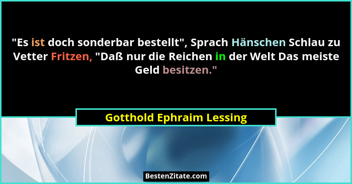 "Es ist doch sonderbar bestellt", Sprach Hänschen Schlau zu Vetter Fritzen, "Daß nur die Reichen in der Welt Da... - Gotthold Ephraim Lessing
