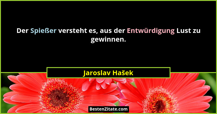Der Spießer versteht es, aus der Entwürdigung Lust zu gewinnen.... - Jaroslav Hašek