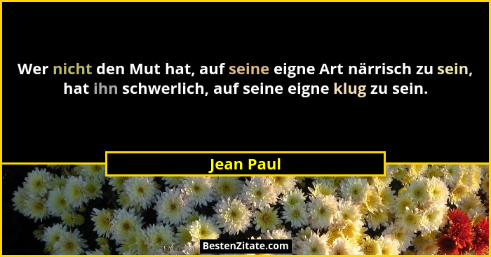 Wer nicht den Mut hat, auf seine eigne Art närrisch zu sein, hat ihn schwerlich, auf seine eigne klug zu sein.... - Jean Paul