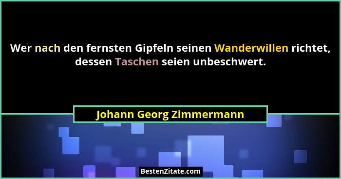 Wer nach den fernsten Gipfeln seinen Wanderwillen richtet, dessen Taschen seien unbeschwert.... - Johann Georg Zimmermann