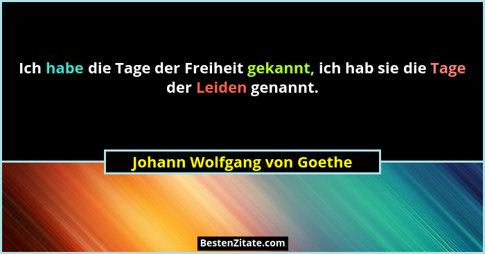 Ich habe die Tage der Freiheit gekannt, ich hab sie die Tage der Leiden genannt.... - Johann Wolfgang von Goethe