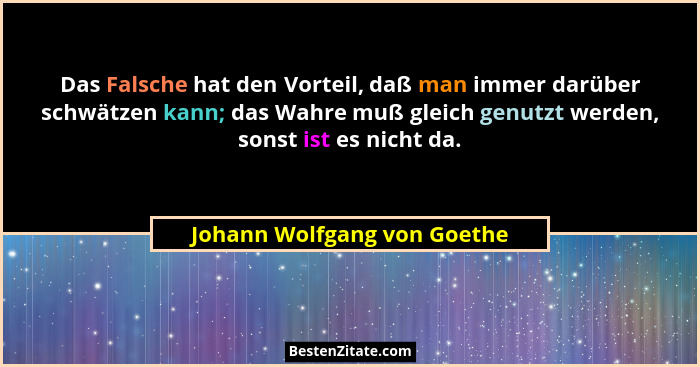 Das Falsche hat den Vorteil, daß man immer darüber schwätzen kann; das Wahre muß gleich genutzt werden, sonst ist es nich... - Johann Wolfgang von Goethe