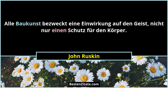 Alle Baukunst bezweckt eine Einwirkung auf den Geist, nicht nur einen Schutz für den Körper.... - John Ruskin