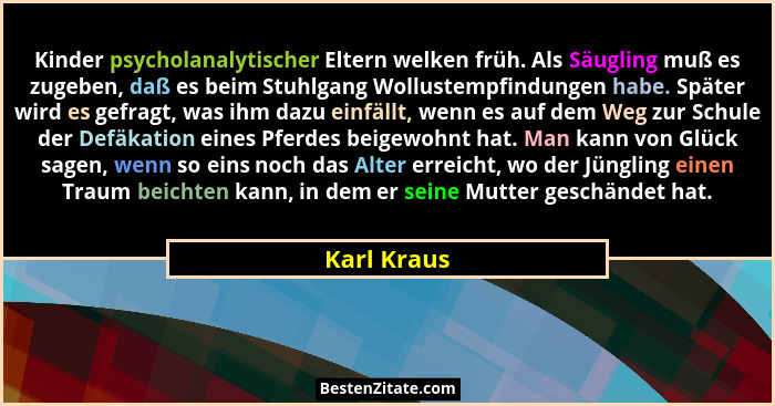 Kinder psycholanalytischer Eltern welken früh. Als Säugling muß es zugeben, daß es beim Stuhlgang Wollustempfindungen habe. Später wird e... - Karl Kraus