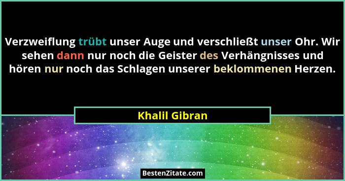 Verzweiflung trübt unser Auge und verschließt unser Ohr. Wir sehen dann nur noch die Geister des Verhängnisses und hören nur noch das... - Khalil Gibran
