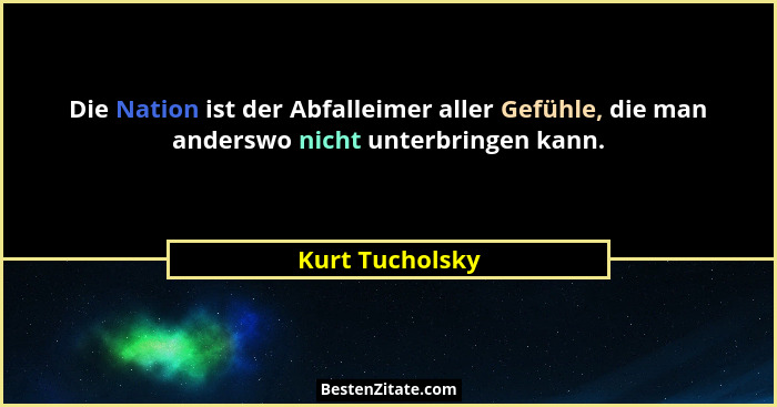 Die Nation ist der Abfalleimer aller Gefühle, die man anderswo nicht unterbringen kann.... - Kurt Tucholsky