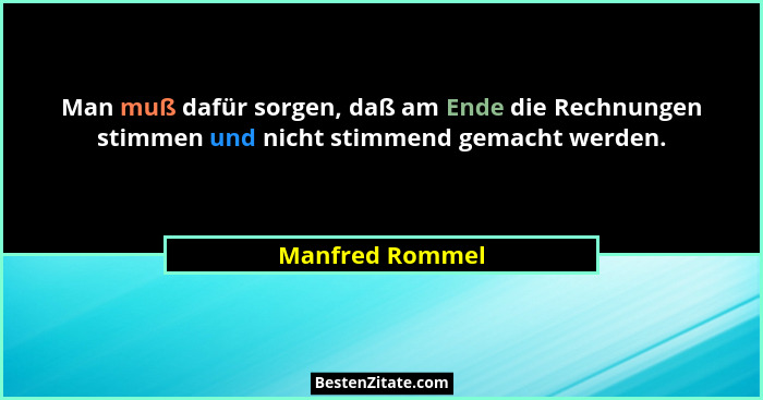Man muß dafür sorgen, daß am Ende die Rechnungen stimmen und nicht stimmend gemacht werden.... - Manfred Rommel