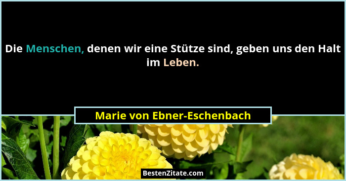Die Menschen, denen wir eine Stütze sind, geben uns den Halt im Leben.... - Marie von Ebner-Eschenbach