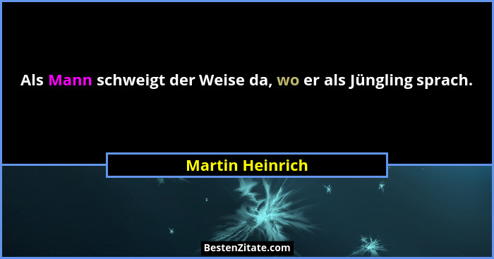Als Mann schweigt der Weise da, wo er als Jüngling sprach.... - Martin Heinrich