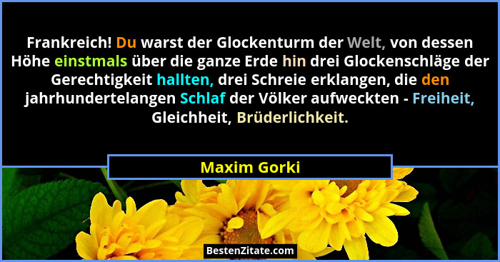 Frankreich! Du warst der Glockenturm der Welt, von dessen Höhe einstmals über die ganze Erde hin drei Glockenschläge der Gerechtigkeit h... - Maxim Gorki