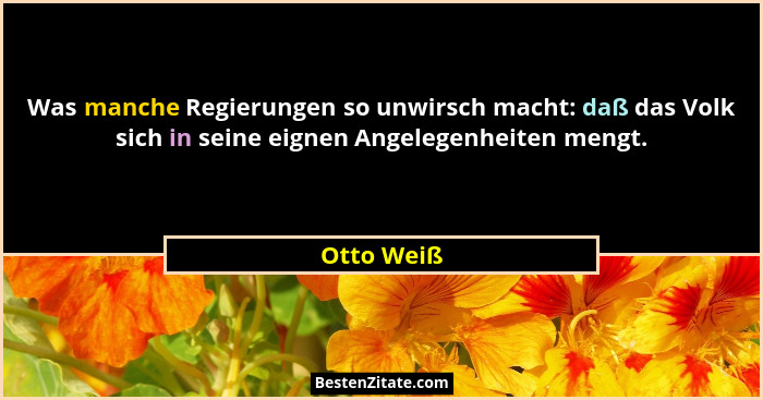 Was manche Regierungen so unwirsch macht: daß das Volk sich in seine eignen Angelegenheiten mengt.... - Otto Weiß