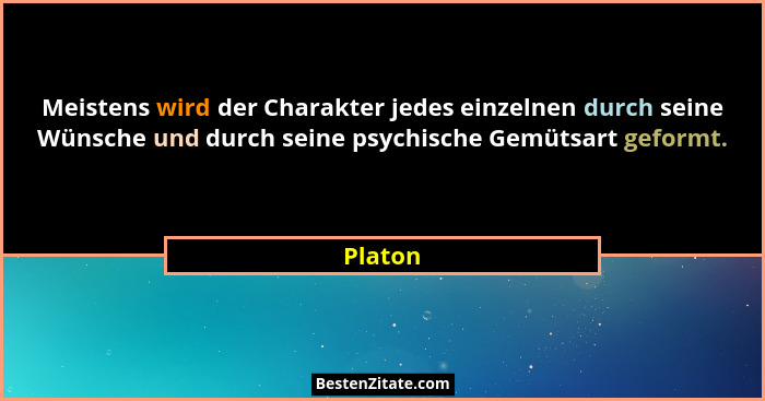 Meistens wird der Charakter jedes einzelnen durch seine Wünsche und durch seine psychische Gemütsart geformt.... - Platon