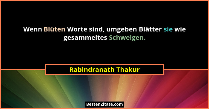 Wenn Blüten Worte sind, umgeben Blätter sie wie gesammeltes Schweigen.... - Rabindranath Thakur