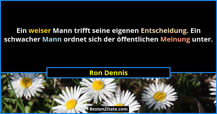 Ein weiser Mann trifft seine eigenen Entscheidung. Ein schwacher Mann ordnet sich der öffentlichen Meinung unter.... - Ron Dennis