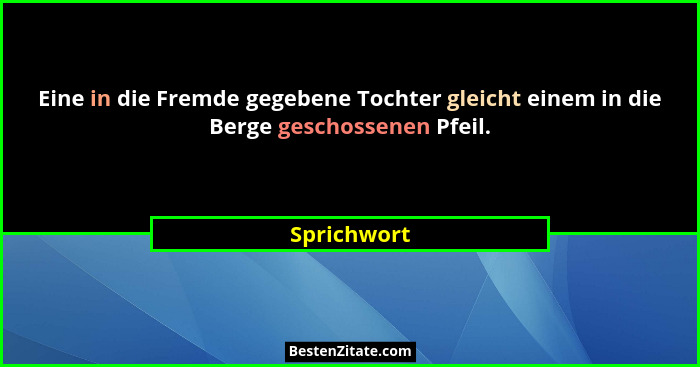 Eine in die Fremde gegebene Tochter gleicht einem in die Berge geschossenen Pfeil.... - Sprichwort