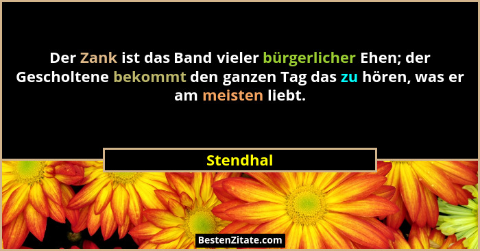 Der Zank ist das Band vieler bürgerlicher Ehen; der Gescholtene bekommt den ganzen Tag das zu hören, was er am meisten liebt.... - Stendhal